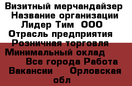 Визитный мерчандайзер › Название организации ­ Лидер Тим, ООО › Отрасль предприятия ­ Розничная торговля › Минимальный оклад ­ 15 000 - Все города Работа » Вакансии   . Орловская обл.